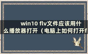 win10 flv文件应该用什么播放器打开（电脑上如何打开flv文件）